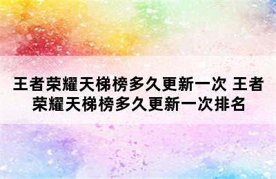 王者荣耀天梯榜多久更新一次 王者荣耀天梯榜多久更新一次排名